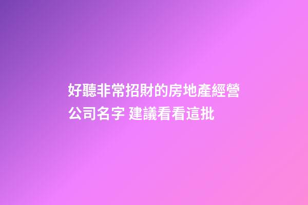 好聽非常招財的房地產經營公司名字 建議看看這批-第1張-公司起名-玄機派